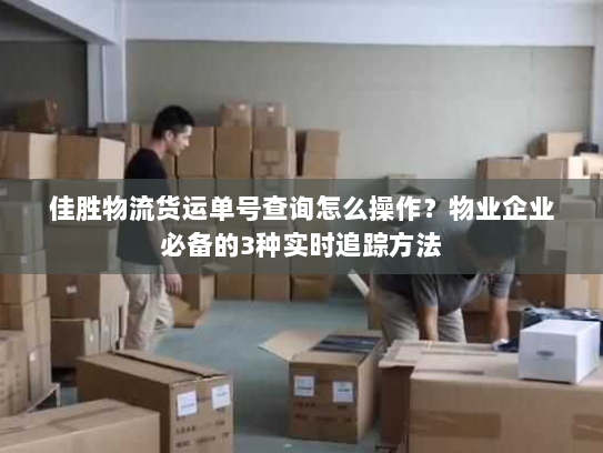 佳胜物流货运单号查询怎么操作？物业企业必备的3种实时追踪方法