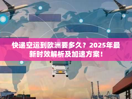 快递空运到欧洲要多久？2025年最新时效解析及加速方案！