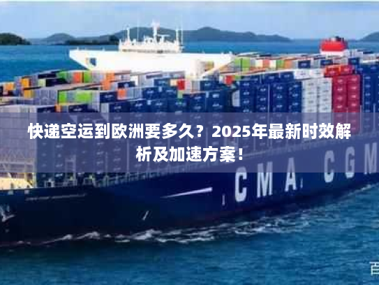 快递空运到欧洲要多久?2025年最新时效解析及加速方案! 快递空运到欧洲要多久?2025年最新时效解析及加速方案!