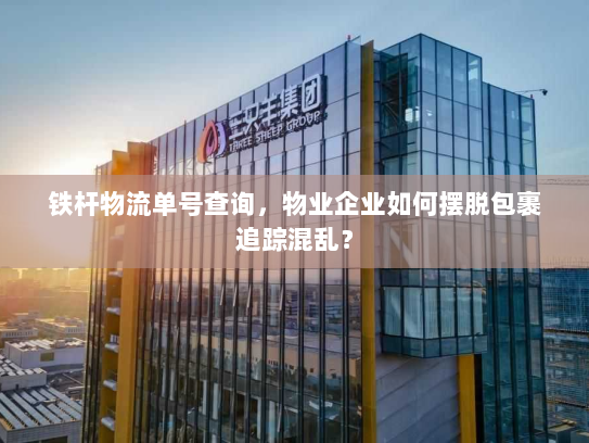 铁杆物流单号查询,物业企业如何摆脱包裹追踪混乱? 铁杆物流单号查询,物业企业如何摆脱包裹追踪混乱?