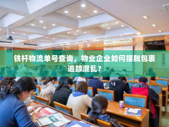 铁杆物流单号查询,物业企业如何摆脱包裹追踪混乱? 铁杆物流单号查询,物业企业如何摆脱包裹追踪混乱?