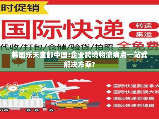 韩国乐天直邮中国:企业跨境物流痛点一站式解决方案? 韩国乐天直邮中国:企业跨境物流痛点一站式解决方案?