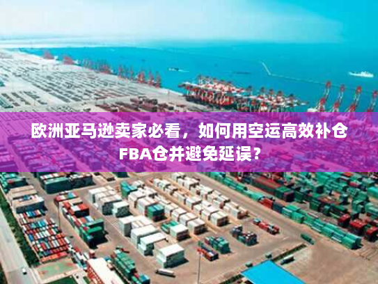 欧洲亚马逊卖家必看，如何用空运高效补仓FBA仓并避免延误？