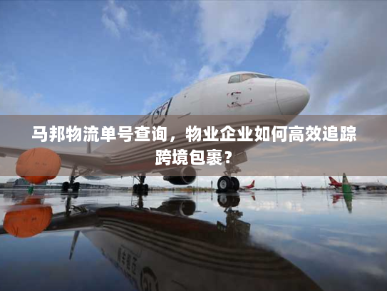 马邦物流单号查询,物业企业如何高效追踪跨境包裹? 马邦物流单号查询,物业企业如何高效追踪跨境包裹?
