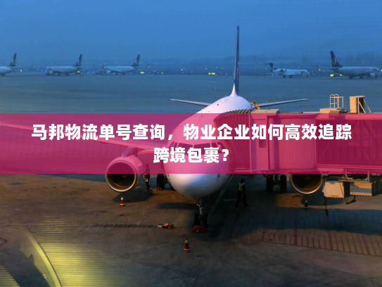 马邦物流单号查询,物业企业如何高效追踪跨境包裹? 马邦物流单号查询,物业企业如何高效追踪跨境包裹?