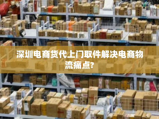 深圳电商货代上门取件解决电商物流痛点?