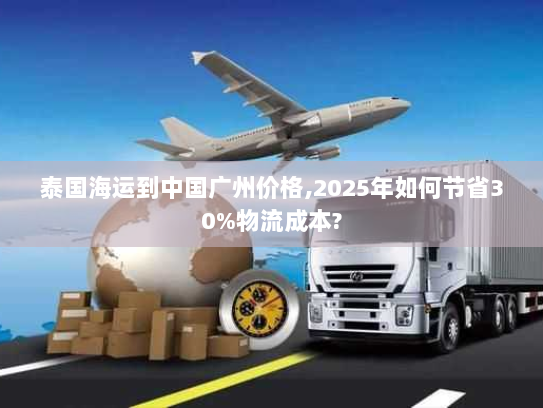 泰国海运到中国广州价格,2025年如何节省30%物流成本? 泰国海运到中国广州价格,2025年如何节省30%物流成本?