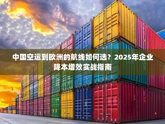 中国空运到欧洲的航线如何选？2025年企业降本增效实战指南