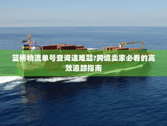 蓝桥物流单号查询遇难题?跨境卖家必看的高效追踪指南