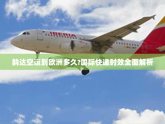韵达空运到欧洲多久?国际快递时效全面解析 韵达空运到欧洲多久?国际快递时效全面解析