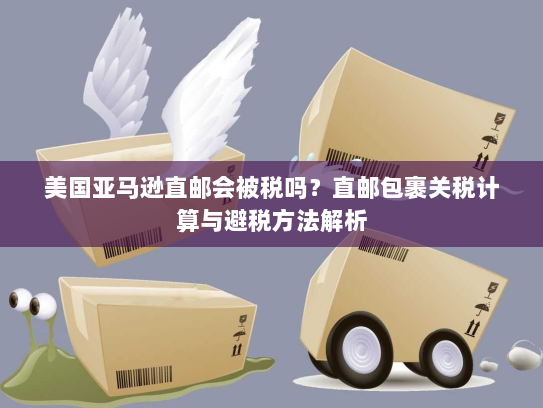 美国亚马逊直邮会被税吗?直邮包裹关税计算与避税方法解析 美国亚马逊直邮会被税吗?直邮包裹关税计算与避税方法解析