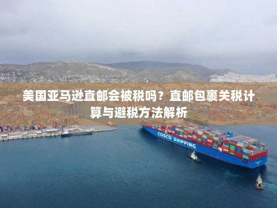 美国亚马逊直邮会被税吗?直邮包裹关税计算与避税方法解析 美国亚马逊直邮会被税吗?直邮包裹关税计算与避税方法解析