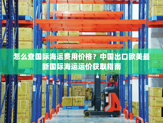 怎么查国际海运费用价格?中国出口欧美最新国际海运运价获取指南 怎么查国际海运费用价格?中国出口欧美最新国际海运运价获取指南