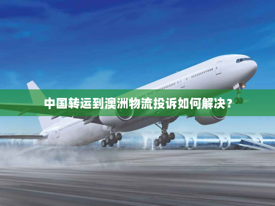 中国转运到澳洲物流投诉如何解决? 中国转运到澳洲物流投诉如何解决?