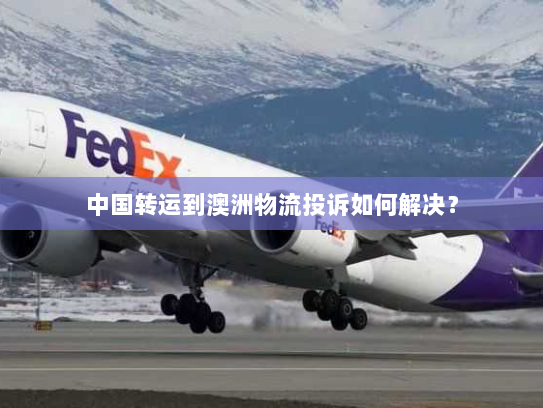 中国转运到澳洲物流投诉如何解决? 中国转运到澳洲物流投诉如何解决?