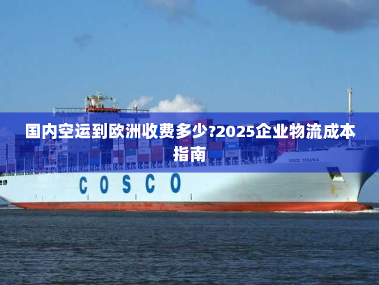 国内空运到欧洲收费多少?2025企业物流成本指南 国内空运到欧洲收费多少?2025企业物流成本指南