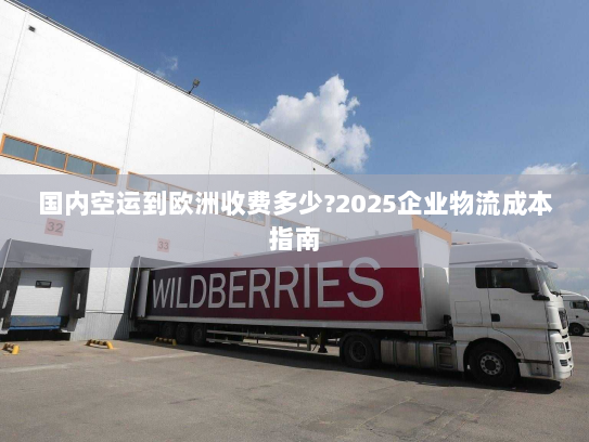 国内空运到欧洲收费多少?2025企业物流成本指南 国内空运到欧洲收费多少?2025企业物流成本指南