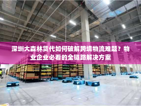 深圳大森林货代如何破解跨境物流难题?物业企业必看的全链路解决方案 深圳大森林货代如何破解跨境物流难题?物业企业必看的全链路解决方案
