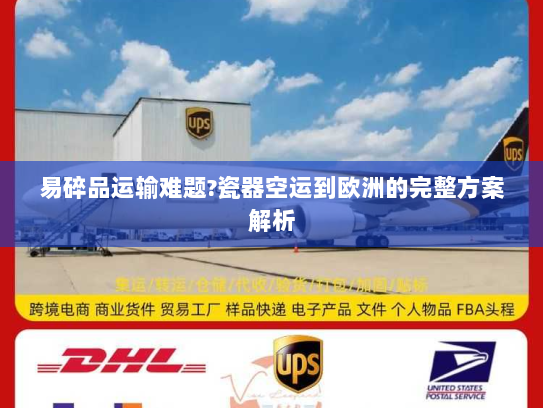 易碎品运输难题?瓷器空运到欧洲的完整方案解析 易碎品运输难题?瓷器空运到欧洲的完整方案解析