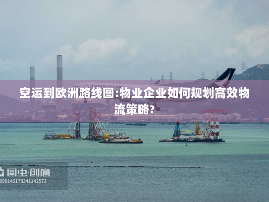 空运到欧洲路线图:物业企业如何规划高效物流策略? 空运到欧洲路线图:物业企业如何规划高效物流策略?