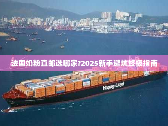 法国奶粉直邮选哪家?2025新手避坑终极指南 法国奶粉直邮选哪家?2025新手避坑终极指南