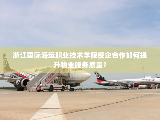 浙江国际海运职业技术学院校企合作如何提升物业服务质量? 浙江国际海运职业技术学院校企合作如何提升物业服务质量?