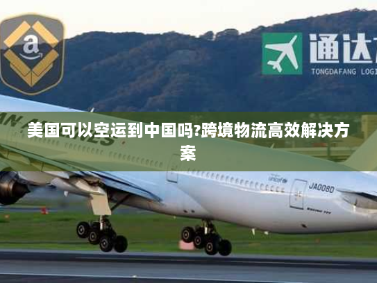 美国可以空运到中国吗?跨境物流高效解决方案 美国可以空运到中国吗?跨境物流高效解决方案