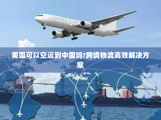 美国可以空运到中国吗?跨境物流高效解决方案 美国可以空运到中国吗?跨境物流高效解决方案