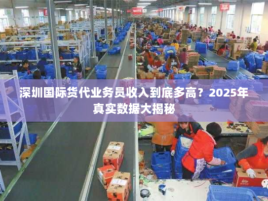 深圳国际货代业务员收入到底多高?2025年真实数据大揭秘 深圳国际货代业务员收入到底多高?2025年真实数据大揭秘