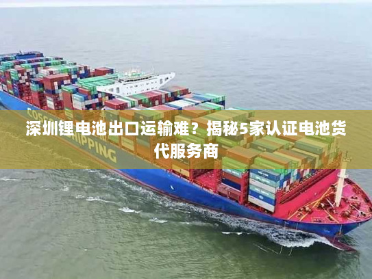 深圳锂电池出口运输难?揭秘5家认证电池货代服务商 深圳锂电池出口运输难?揭秘5家认证电池货代服务商