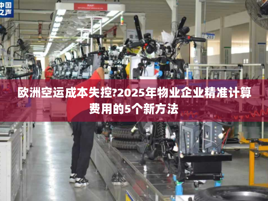 欧洲空运成本失控?2025年物业企业精准计算费用的5个新方法