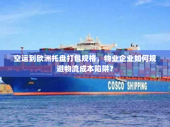 空运到欧洲托盘打包规格,物业企业如何规避物流成本陷阱? 空运到欧洲托盘打包规格,物业企业如何规避物流成本陷阱?