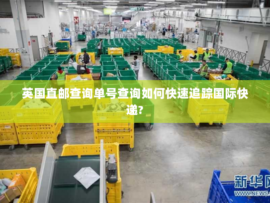 英国直邮查询单号查询如何快速追踪国际快递? 英国直邮查询单号查询如何快速追踪国际快递?