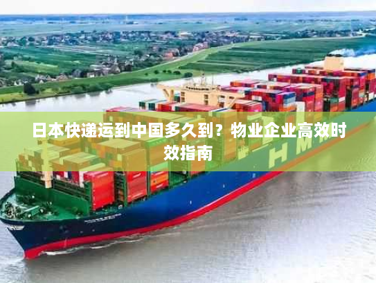 日本快递运到中国多久到？物业企业高效时效指南