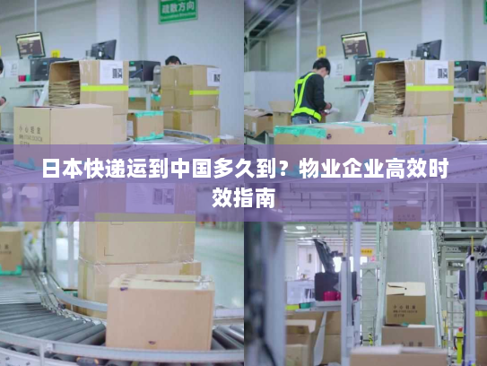 日本快递运到中国多久到？物业企业高效时效指南