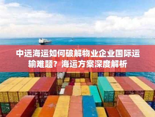 中远海运如何破解物业企业国际运输难题?海运方案深度解析 中远海运如何破解物业企业国际运输难题?海运方案深度解析