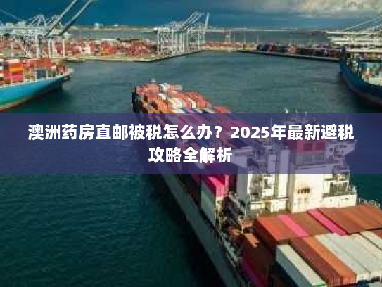 澳洲药房直邮被税怎么办？2025年最新避税攻略全解析