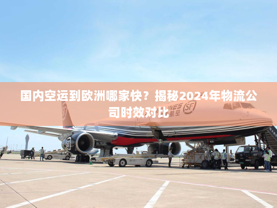 国内空运到欧洲哪家快?揭秘2024年物流公司时效对比 国内空运到欧洲哪家快?揭秘2024年物流公司时效对比