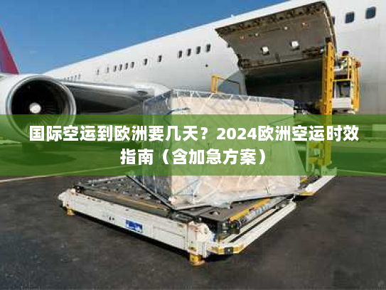 国际空运到欧洲要几天?2024欧洲空运时效指南(含加急方案) 国际空运到欧洲要几天?2024欧洲空运时效指南(含加急方案)