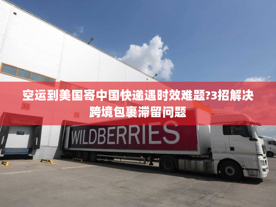 空运到美国寄中国快递遇时效难题?3招解决跨境包裹滞留问题 空运到美国寄中国快递遇时效难题?3招解决跨境包裹滞留问题