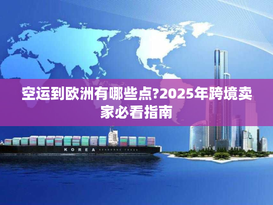 空运到欧洲有哪些点?2025年跨境卖家必看指南
