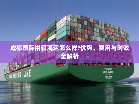 成都国际拼箱海运怎么样?优势、费用与时效全解析 成都国际拼箱海运怎么样?优势、费用与时效全解析