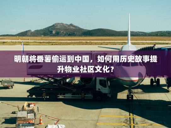 明朝将番薯偷运到中国,如何用历史故事提升物业社区文化? 明朝将番薯偷运到中国,如何用历史故事提升物业社区文化?