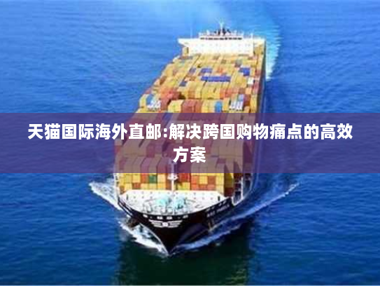 天猫国际海外直邮:解决跨国购物痛点的高效方案 天猫国际海外直邮:解决跨国购物痛点的高效方案