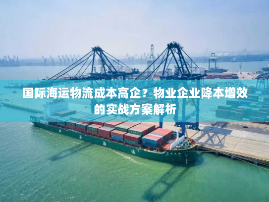 国际海运物流成本高企?物业企业降本增效的实战方案解析 国际海运物流成本高企?物业企业降本增效的实战方案解析
