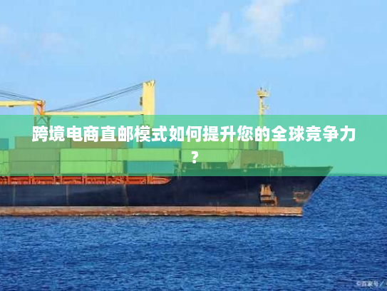 跨境电商直邮模式如何提升您的全球竞争力? 跨境电商直邮模式如何提升您的全球竞争力?