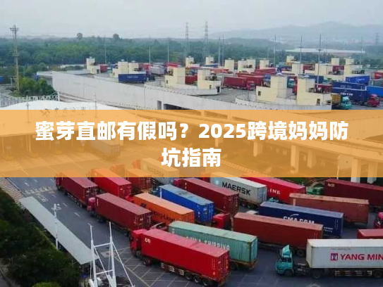 蜜芽直邮有假吗?2025跨境妈妈防坑指南 蜜芽直邮有假吗?2025跨境妈妈防坑指南