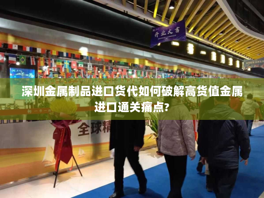 深圳金属制品进口货代如何破解高货值金属进口通关痛点?