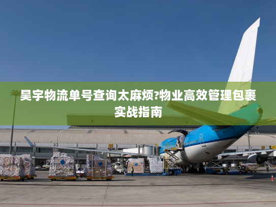 昊宇物流单号查询太麻烦?物业高效管理包裹实战指南 昊宇物流单号查询太麻烦?物业高效管理包裹实战指南