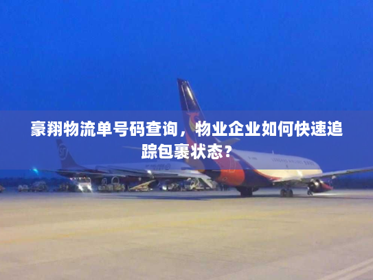 豪翔物流单号码查询,物业企业如何快速追踪包裹状态? 豪翔物流单号码查询,物业企业如何快速追踪包裹状态?